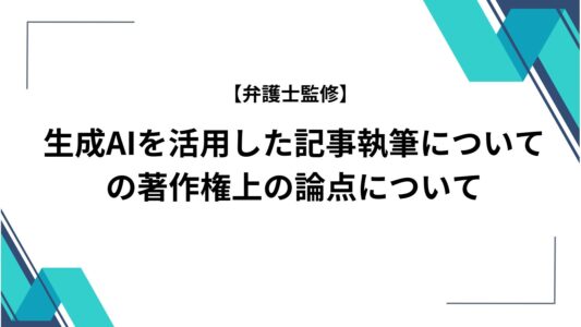 【弁護士監修】生成AIを活用した記事執筆についての著作権上の論点について
